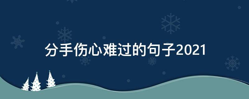 分手伤心难过的句子2021 伤感短句2021