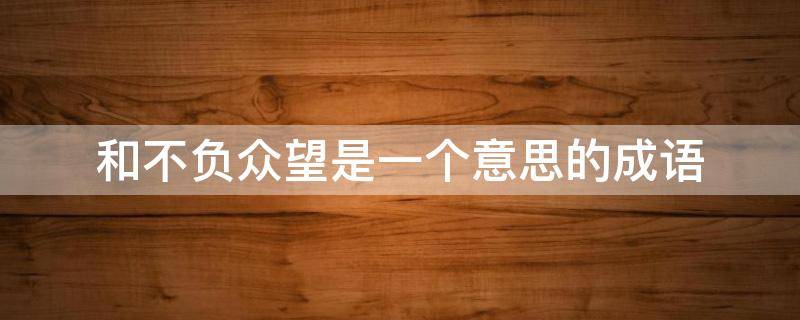 和不负众望是一个意思的成语 和不负众望是一个意思的成语吗