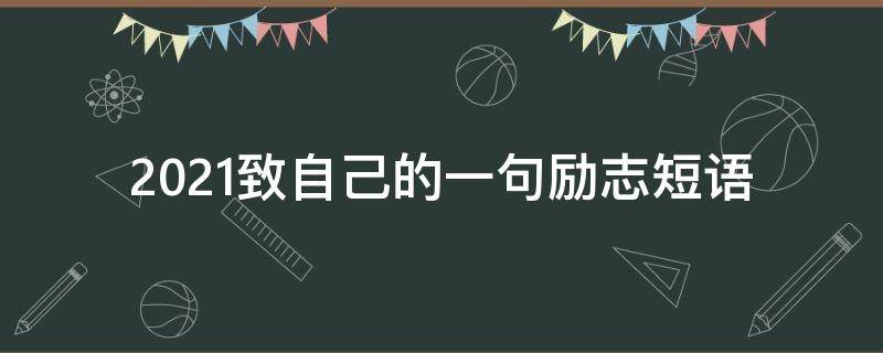 2021致自己的一句励志短语（2021致自己的一句励志短语是什么）