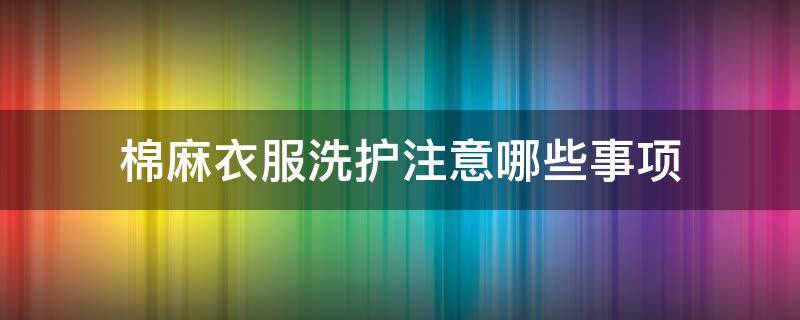 棉麻衣服洗护注意哪些事项 棉麻洗涤注意事项