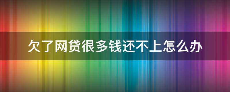 欠了网贷很多钱还不上怎么办 欠网贷好多钱还不上怎么办