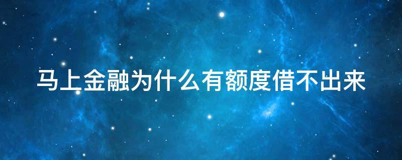 马上金融为什么有额度借不出来 马上金融为什么有额度借不出来钱