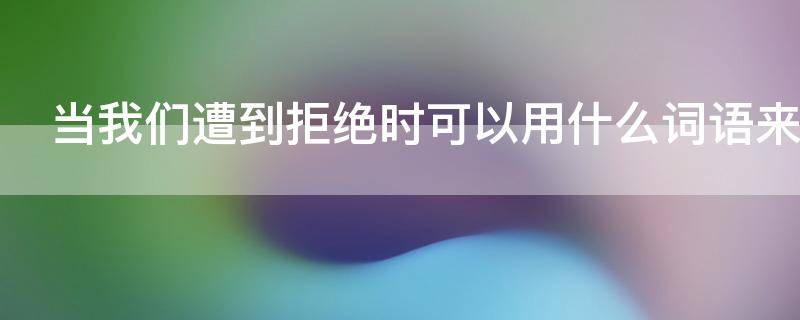 当我们遭到拒绝时可以用什么词语来形容
