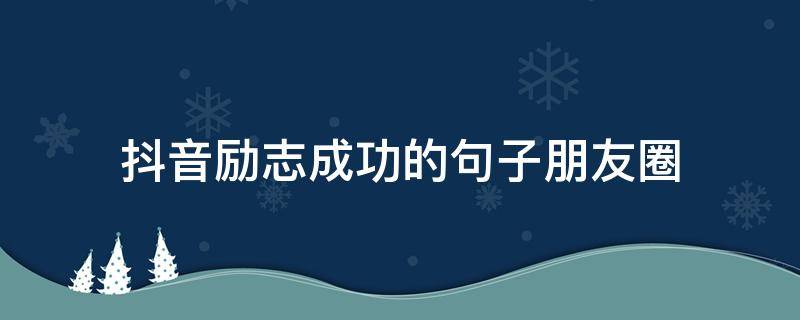 抖音励志成功的句子朋友圈 抖音心情励志短句