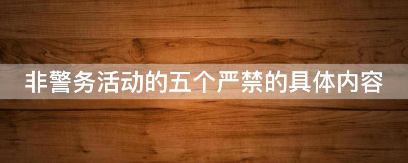 非警务活动的五个严禁的具体内容 非警务活动的五个严禁的具体内容包括