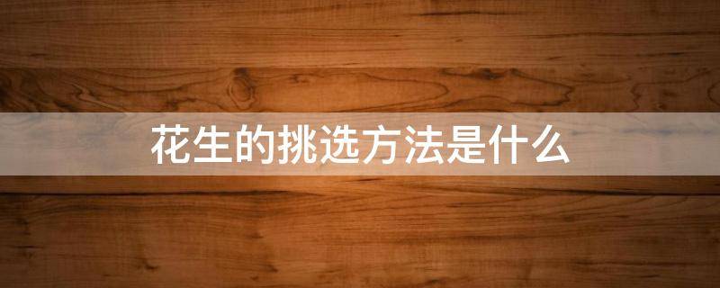 花生的挑选方法是什么（花生的挑选方法是什么样的）