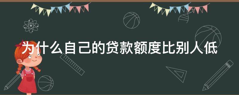 为什么自己的贷款额度比别人低 为什么自己的贷款额度比别人低很多