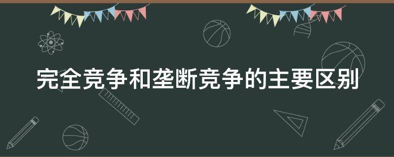 完全竞争和垄断竞争的主要区别（完全竞争和垄断竞争的主要区别是）