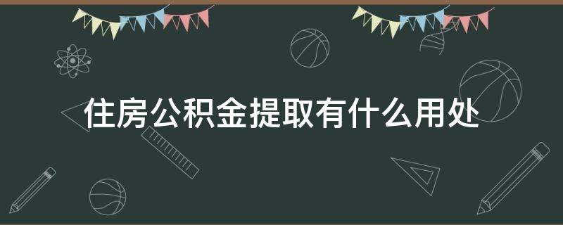 住房公积金提取有什么用处（住房公积金什么用途可以提取）