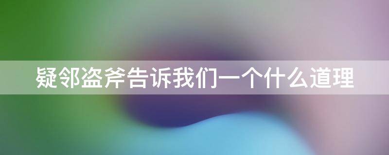 疑邻盗斧告诉我们一个什么道理 疑邻盗斧说明了什么道理