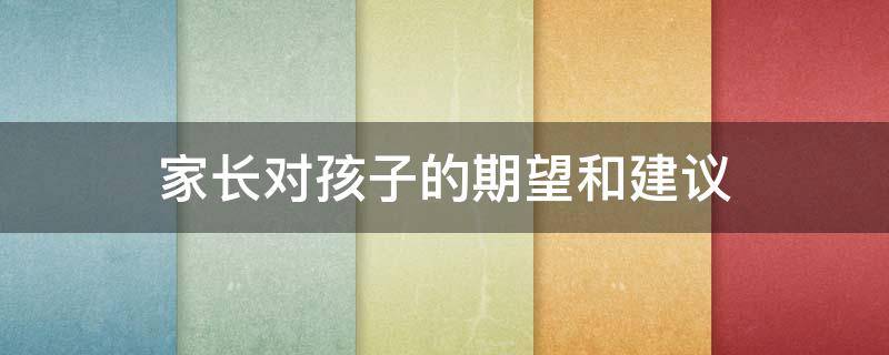 家长对孩子的期望和建议（家长对孩子的期望和建议寄语）