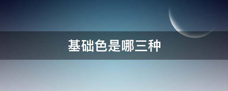 基础色是哪三种 基础色是哪三种颜色