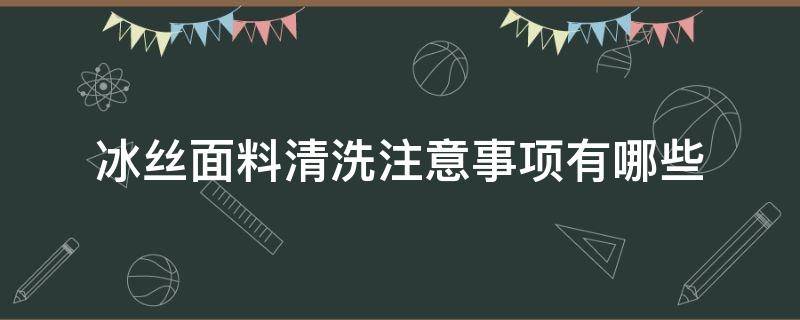 冰丝面料清洗注意事项有哪些（冰丝面料清洗注意事项有哪些问题）