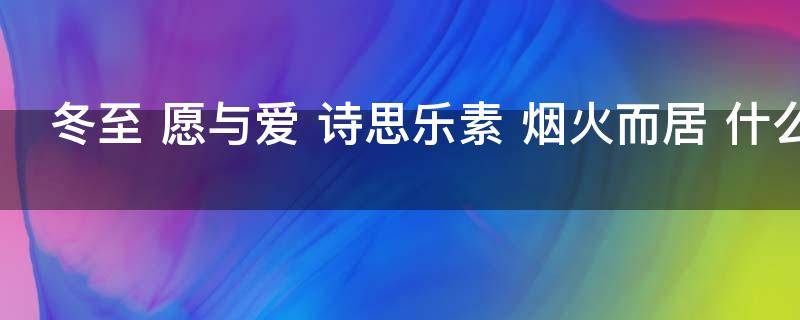 冬至 愿与爱 诗思乐素 烟火而居 什么意思