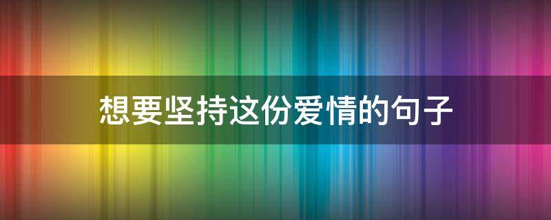 想要坚持这份爱情的句子（坚持在一起的爱情句子）