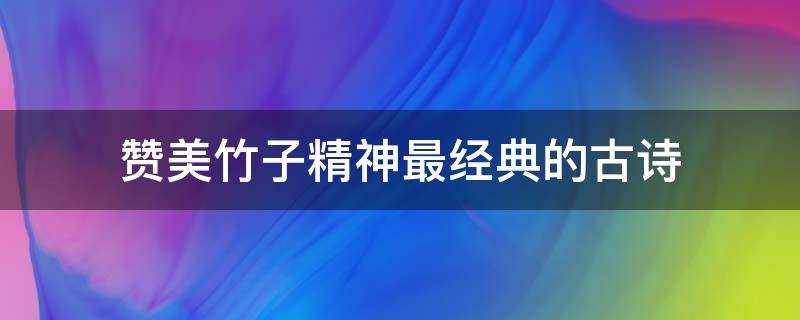 赞美竹子精神最经典的古诗（赞美竹子精神最经典的古诗有哪些）