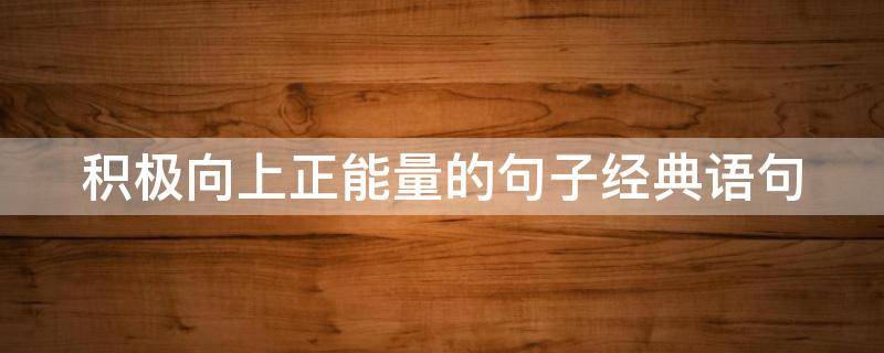 积极向上正能量的句子经典语句（积极向上正能量的句子100）