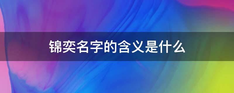 锦奕名字的含义是什么（奕为什么在名字中忌讳的字）