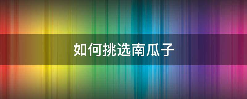 如何挑选南瓜子 如何挑选南瓜子仁
