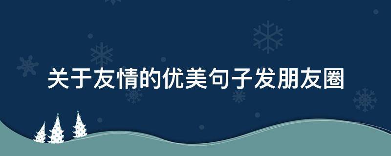 关于友情的优美句子发朋友圈 友谊的句子唯美发朋友圈