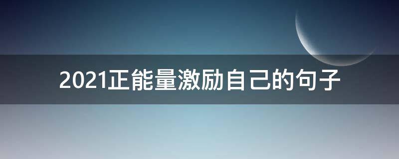 2021正能量激励自己的句子（2021励志正能量的句子）