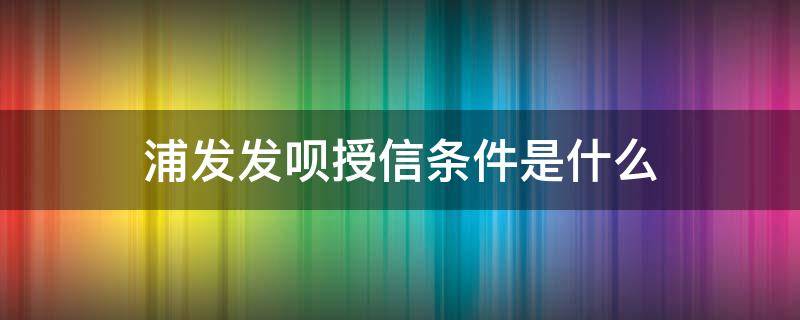 浦发发呗授信条件是什么 浦发发呗 征信