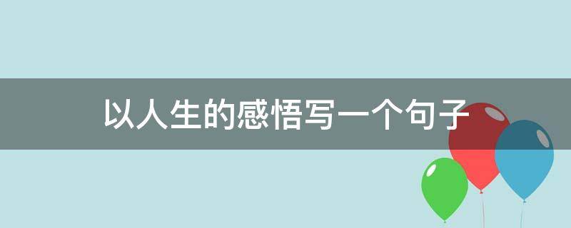 以人生的感悟写一个句子 以人生的感悟写一个句子一年级