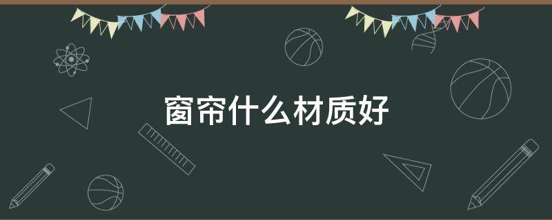 窗帘什么材质好 窗帘用什么材质的布料最好