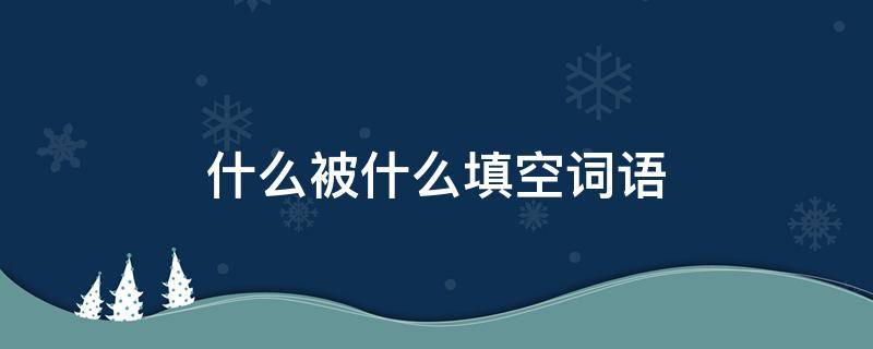 什么被什么填空词语 什么被什么填空词语一年级