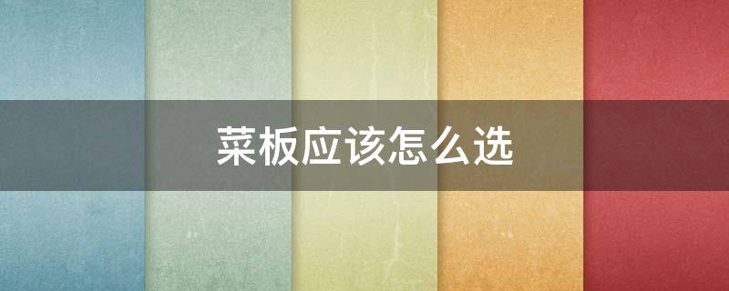 菜板应该怎么选（菜板应该怎么选购）