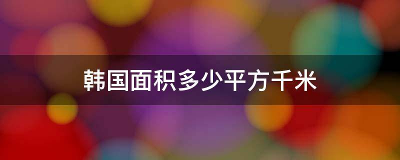 韩国面积多少平方千米 韩国面积多少万平方千米