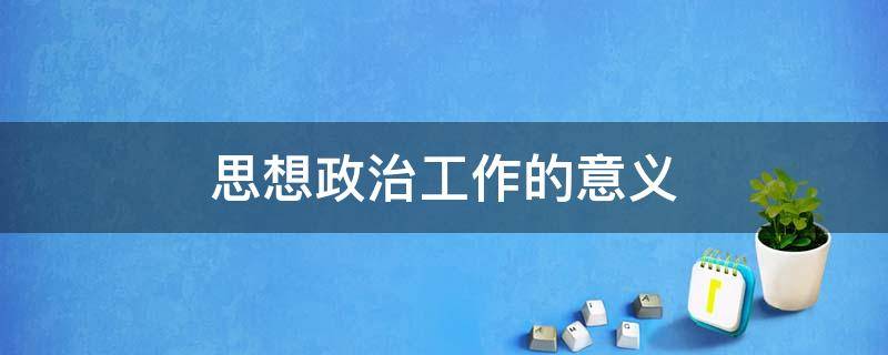 思想政治工作的意义 思想政治工作的意义2022电网