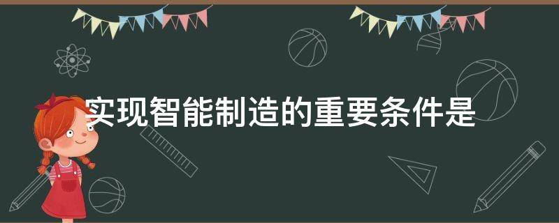 实现智能制造的重要条件是（智能制造能力成熟度评估）