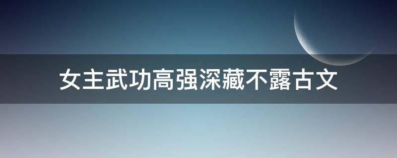 女主武功高强深藏不露古文 女主武功高强深藏不露古文男主腹黑
