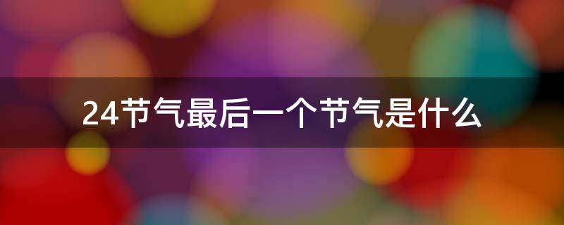 24节气最后一个节气是什么 24节气的最后一个节气是什么