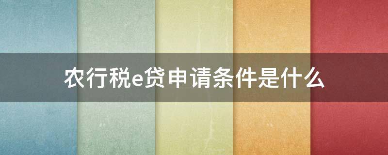 农行税e贷申请条件是什么 农行的纳税e贷申请条件