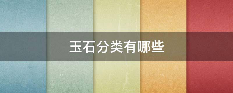 玉石分类有哪些（玉石分类有哪些种类）