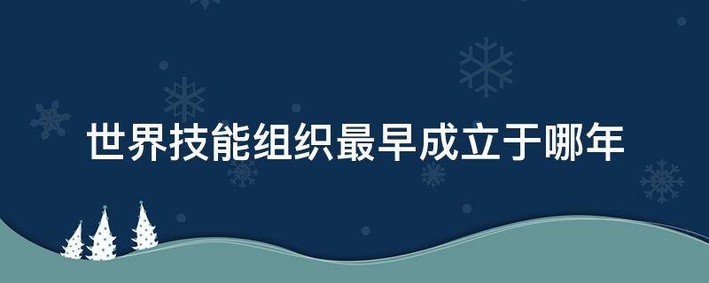 世界技能组织最早成立于哪年（世界技能组织最早成立于1950,总都是）
