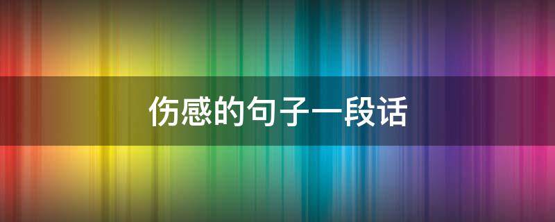 伤感的句子一段话（关于伤感的一段话）