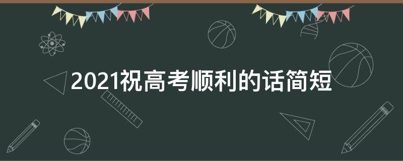 2021祝高考顺利的话简短（祝2021年高考成功的祝福语简短）