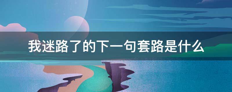 我迷路了的下一句套路是什么（你是不是迷路了下句怎么接）