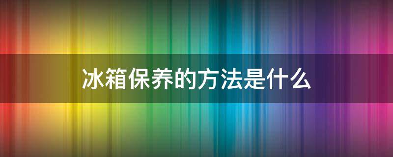 冰箱保养的方法是什么 冰箱保养的方法是什么意思