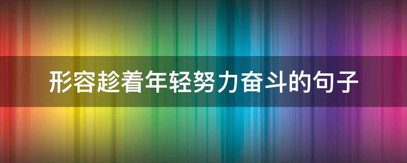 形容趁着年轻努力奋斗的句子（趁着年轻努力拼搏的句子）