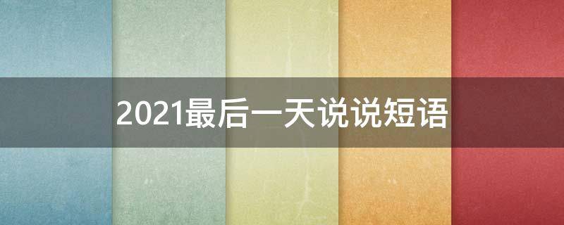 2021最后一天说说短语（2021最后一天说说短语英文）