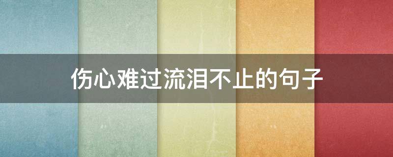 伤心难过流泪不止的句子（伤心难过流泪不止的句子简短）