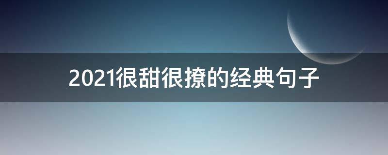 2021很甜很撩的经典句子 2021超甜超撩人的小情话