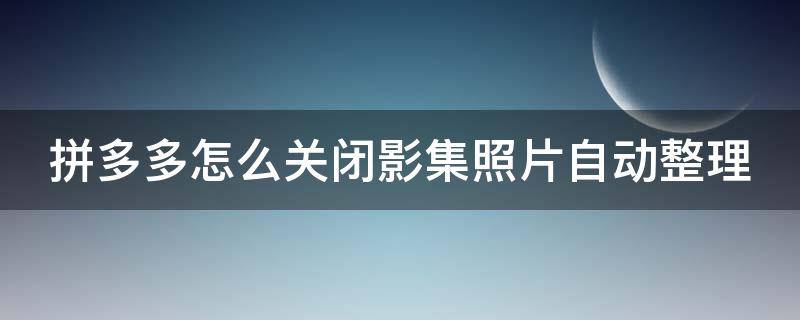 拼多多怎么关闭影集照片自动整理 拼多多怎么关闭影集照片自动整理功能