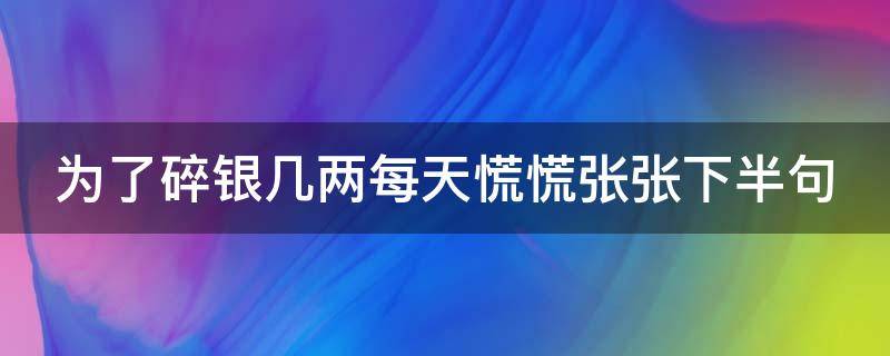 为了碎银几两每天慌慌张张下半句（每日慌慌张张只不过为了碎银几两谁写的）