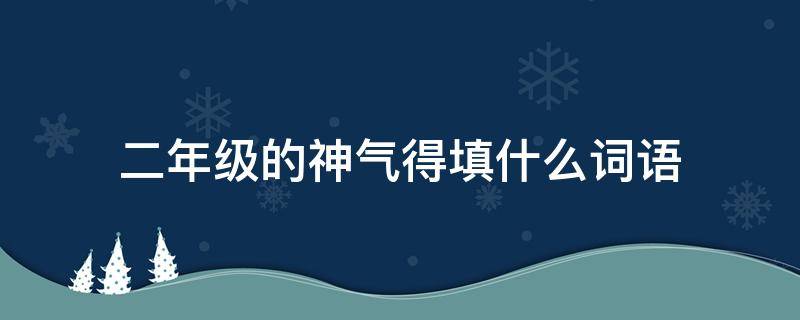 二年级的神气得填什么词语（气得什么什么填词语二年级）