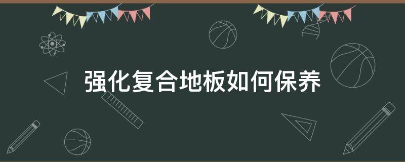 强化复合地板如何保养（强化复合地板如何保养和清洁）